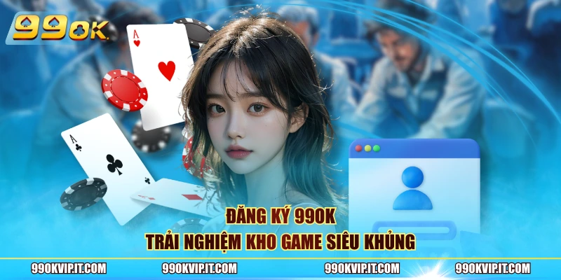 Đăng ký 99OK trải nghiệm kho game siêu khủng